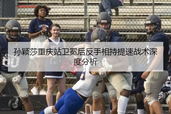 孙颖莎重庆站卫冕后反手相持提速战术深度分析